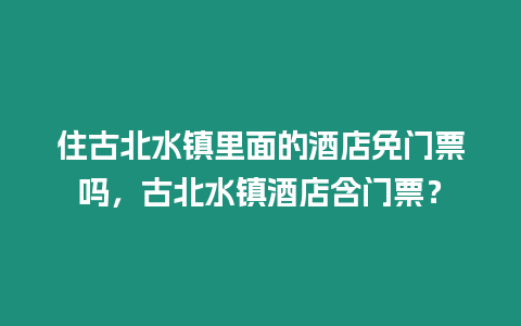 住古北水鎮里面的酒店免門票嗎，古北水鎮酒店含門票？