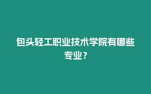 包頭輕工職業技術學院有哪些專業？