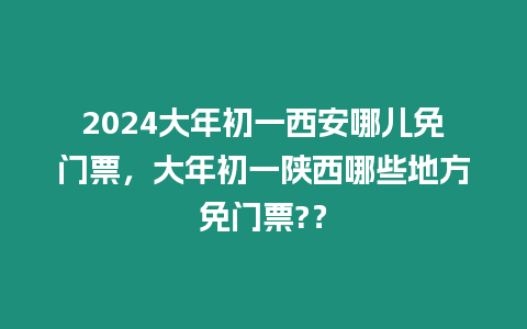 2024大年初一西安哪兒免門票，大年初一陜西哪些地方免門票?？