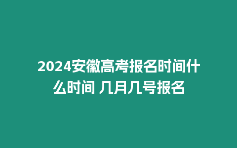 2024安徽高考報名時間什么時間 幾月幾號報名