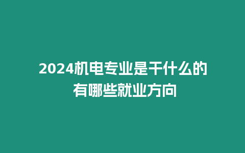 2024機(jī)電專業(yè)是干什么的 有哪些就業(yè)方向