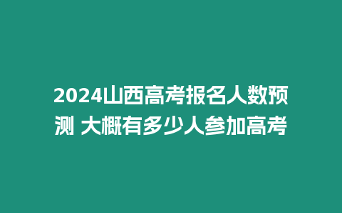 2024山西高考報名人數預測 大概有多少人參加高考