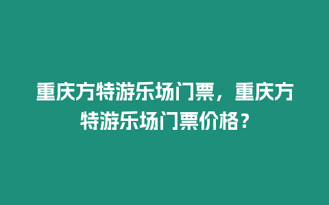 重慶方特游樂場門票，重慶方特游樂場門票價格？