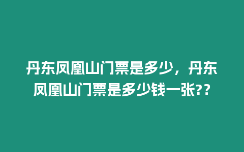 丹東鳳凰山門票是多少，丹東鳳凰山門票是多少錢一張?？