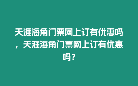 天涯海角門票網(wǎng)上訂有優(yōu)惠嗎，天涯海角門票網(wǎng)上訂有優(yōu)惠嗎？