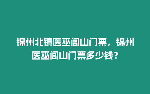 錦州北鎮(zhèn)醫(yī)巫閭山門票，錦州醫(yī)巫閭山門票多少錢？