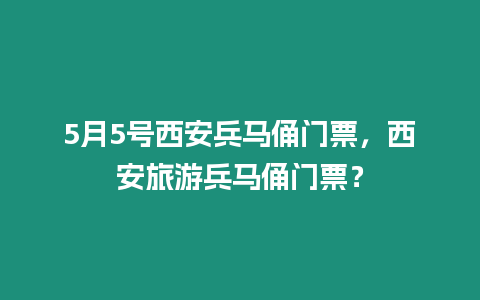 5月5號西安兵馬俑門票，西安旅游兵馬俑門票？