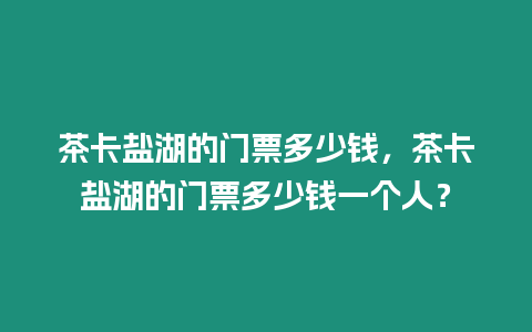 茶卡鹽湖的門票多少錢，茶卡鹽湖的門票多少錢一個(gè)人？