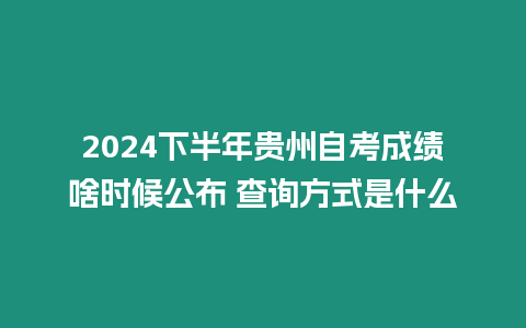 2024下半年貴州自考成績(jī)啥時(shí)候公布 查詢方式是什么