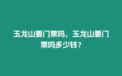 玉龍山要門票嗎，玉龍山要門票嗎多少錢？