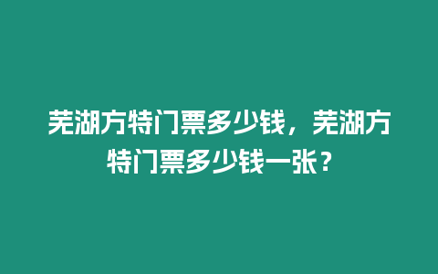 蕪湖方特門票多少錢，蕪湖方特門票多少錢一張？