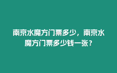 南京水魔方門票多少，南京水魔方門票多少錢一張？