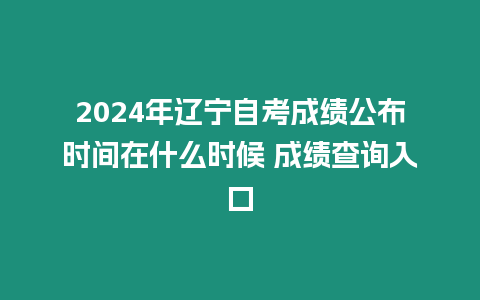 2024年遼寧自考成績公布時間在什么時候 成績查詢入口