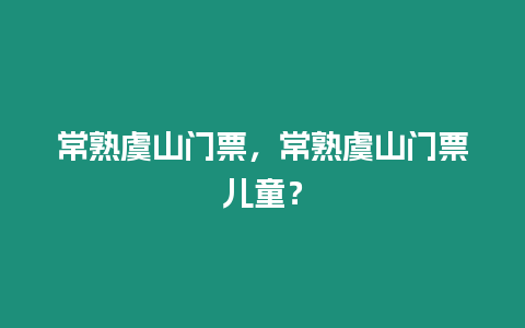 常熟虞山門票，常熟虞山門票兒童？