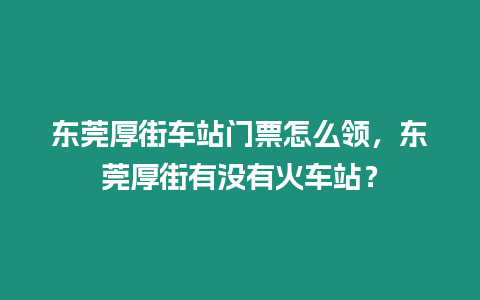 東莞厚街車站門票怎么領(lǐng)，東莞厚街有沒有火車站？