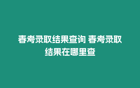 春考錄取結果查詢 春考錄取結果在哪里查