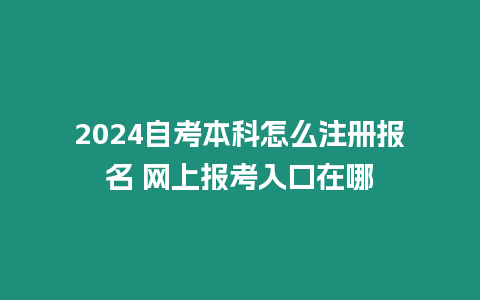 2024自考本科怎么注冊報名 網上報考入口在哪