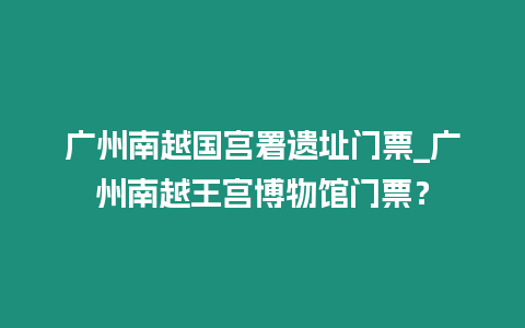 廣州南越國宮署遺址門票_廣州南越王宮博物館門票？