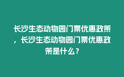 長沙生態動物園門票優惠政策，長沙生態動物園門票優惠政策是什么？