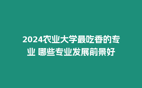 2024農(nóng)業(yè)大學最吃香的專業(yè) 哪些專業(yè)發(fā)展前景好