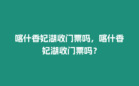 喀什香妃湖收門票嗎，喀什香妃湖收門票嗎？