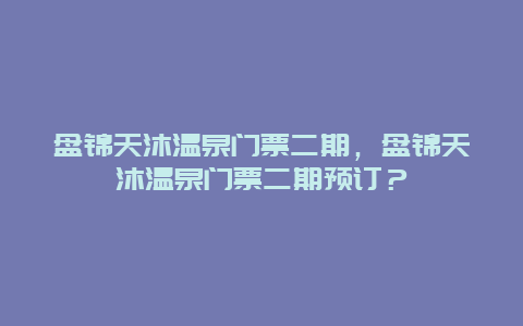 盤錦天沐溫泉門票二期，盤錦天沐溫泉門票二期預訂？