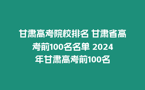 甘肅高考院校排名 甘肅省高考前100名名單 2024年甘肅高考前100名