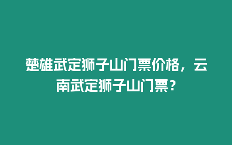 楚雄武定獅子山門票價格，云南武定獅子山門票？