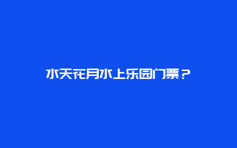 水天花月水上樂園門票？