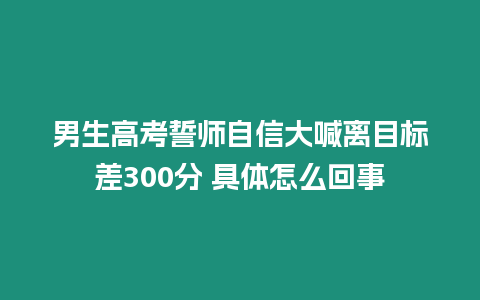 男生高考誓師自信大喊離目標(biāo)差300分 具體怎么回事