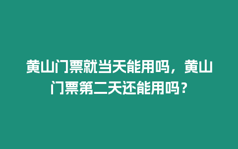 黃山門票就當天能用嗎，黃山門票第二天還能用嗎？