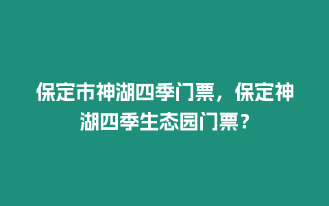 保定市神湖四季門票，保定神湖四季生態(tài)園門票？