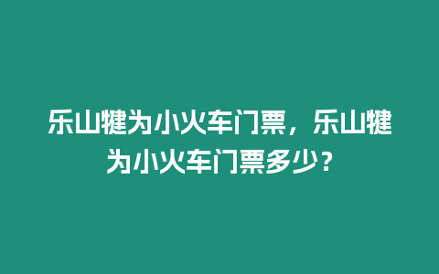 樂山犍為小火車門票，樂山犍為小火車門票多少？