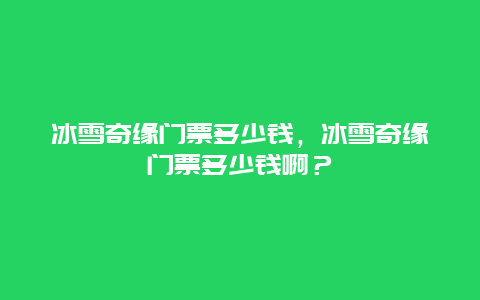 冰雪奇緣門票多少錢，冰雪奇緣門票多少錢啊？