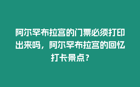 阿爾罕布拉宮的門票必須打印出來嗎，阿爾罕布拉宮的回憶打卡景點(diǎn)？