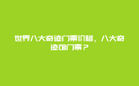 世界八大奇跡門票價格，八大奇跡館門票？