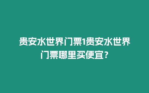 貴安水世界門票1貴安水世界門票哪里買便宜？