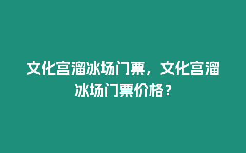 文化宮溜冰場門票，文化宮溜冰場門票價格？