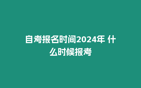 自考報(bào)名時(shí)間2024年 什么時(shí)候報(bào)考