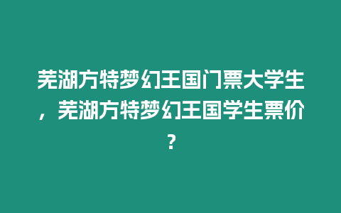 蕪湖方特夢幻王國門票大學生，蕪湖方特夢幻王國學生票價？