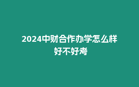 2024中財合作辦學怎么樣 好不好考