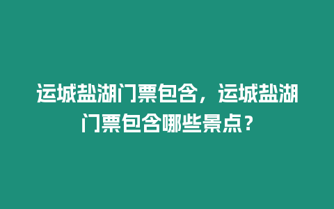 運(yùn)城鹽湖門票包含，運(yùn)城鹽湖門票包含哪些景點(diǎn)？