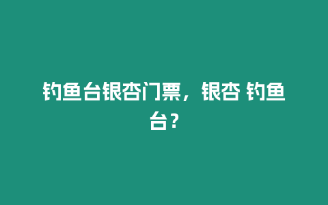 釣魚臺銀杏門票，銀杏 釣魚臺？