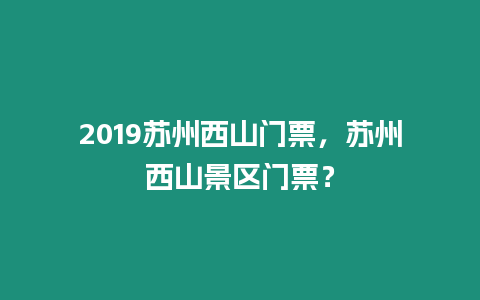 2019蘇州西山門票，蘇州西山景區門票？