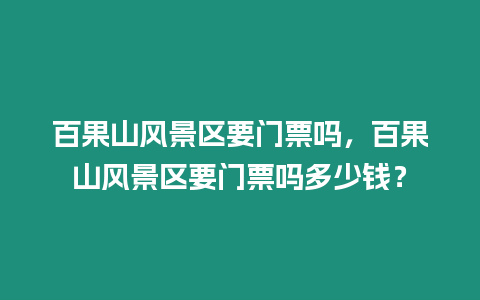 百果山風景區要門票嗎，百果山風景區要門票嗎多少錢？