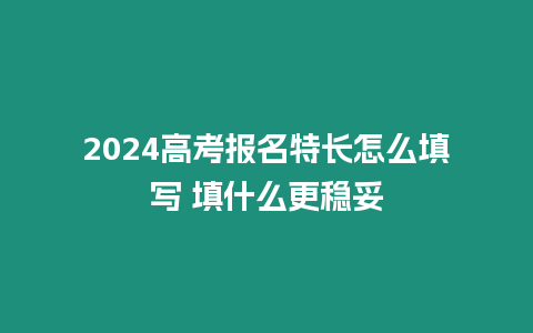 2024高考報名特長怎么填寫 填什么更穩妥