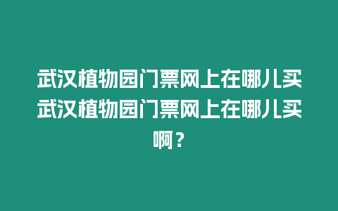 武漢植物園門票網上在哪兒買武漢植物園門票網上在哪兒買?。? title=