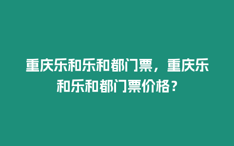 重慶樂和樂和都門票，重慶樂和樂和都門票價格？