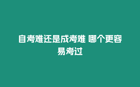 自考難還是成考難 哪個(gè)更容易考過