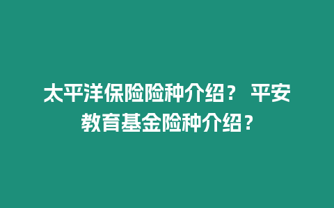 太平洋保險險種介紹？ 平安教育基金險種介紹？